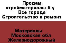 Продам стройматериалы б/у - Все города Строительство и ремонт » Материалы   . Московская обл.,Железнодорожный г.